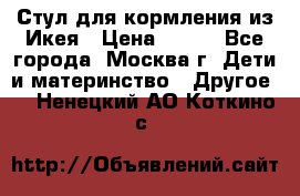 Стул для кормления из Икея › Цена ­ 800 - Все города, Москва г. Дети и материнство » Другое   . Ненецкий АО,Коткино с.